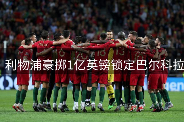 利物浦豪掷1亿英镑锁定巴尔科拉 巴黎天才边锋将登陆英超