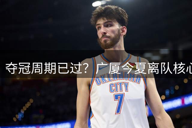 夺冠周期已过？广厦今夏离队核心球员：布朗赵嘉仁林秉圣 胡金秋存疑