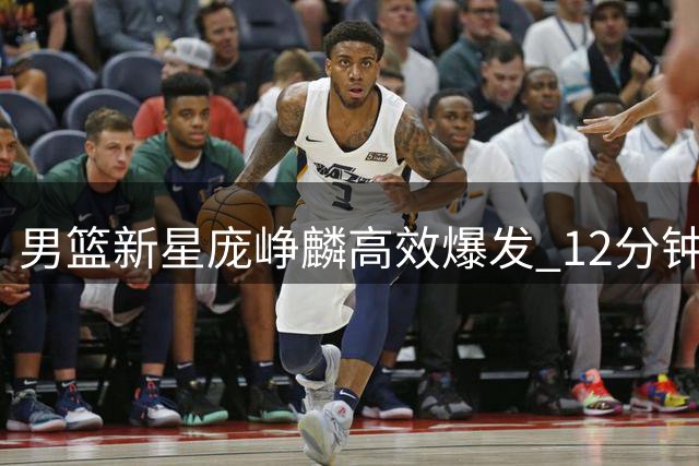 男篮新星庞峥麟高效爆发 12分钟砍13分助队大胜喀麦隆