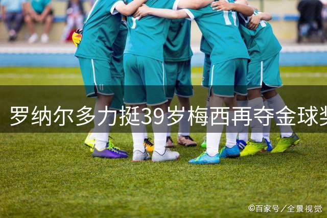 罗纳尔多力挺39岁梅西再夺金球奖：世界杯表现最具说服力